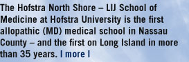 Hofstra North Shore-LIJ School of Medicine at Hofstra University is the first allopathic (MD) medical school in Nassau County - and the first on Long Island in more than 35 years. | more |